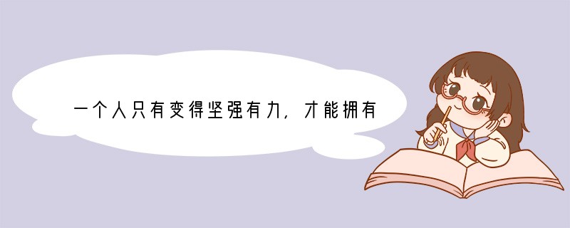 一个人只有变得坚强有力，才能拥有真正的自信和尊严。这句话说明[ ]A．我们要不断充实